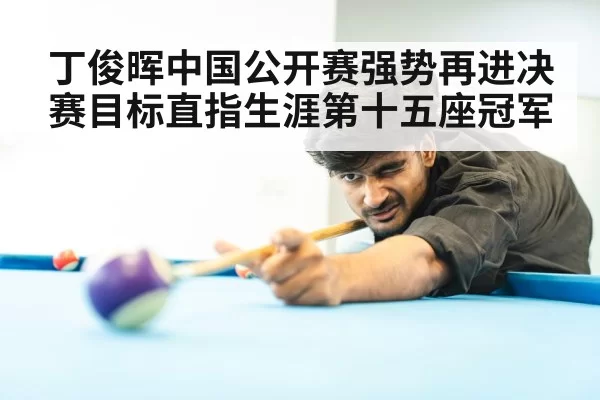 丁俊晖中国公开赛强势再进决赛目标直指生涯第十五座冠军