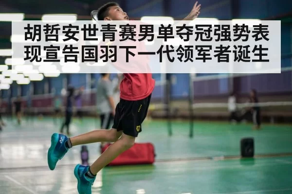 胡哲安世青赛男单夺冠强势表现宣告国羽下一代领军者诞生
