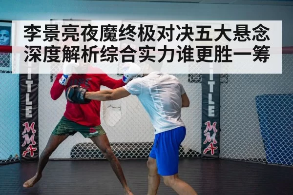 李景亮夜魔终极对决五大悬念深度解析综合实力谁更胜一筹
