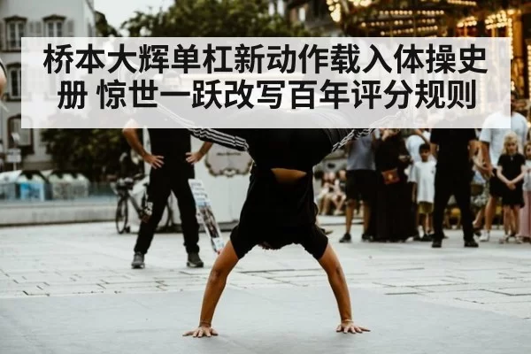 桥本大辉单杠新动作载入体操史册 惊世一跃改写百年评分规则