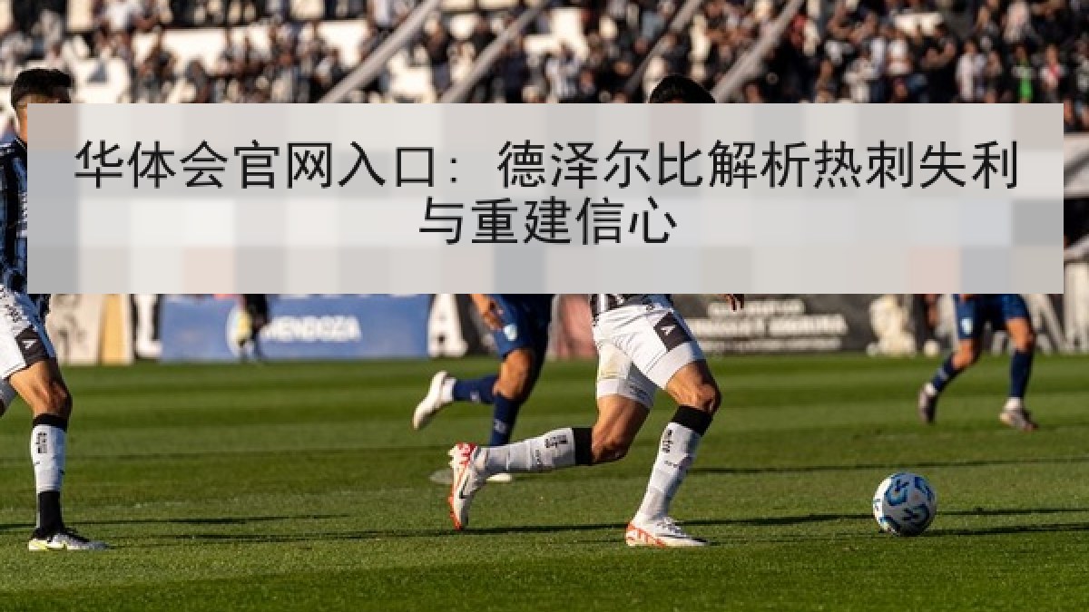 华体会官网入口: 德泽尔比解析热刺失利与重建信心 华体会官网入口: 德泽尔比解析热刺失利与重建信心