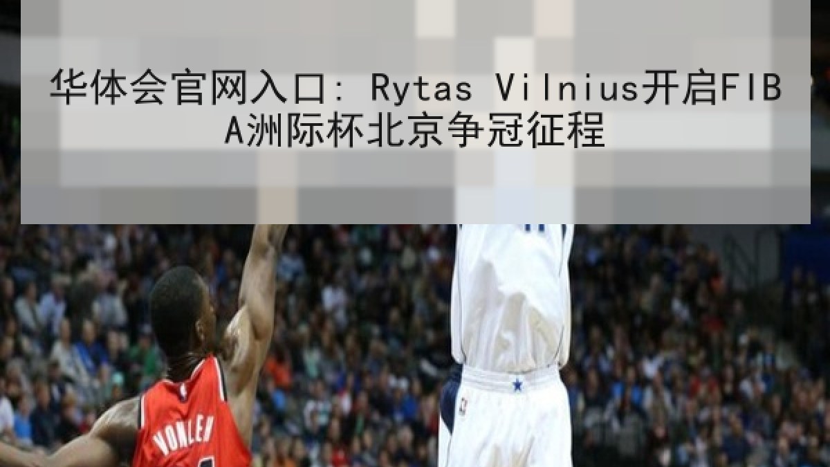 华体会官网入口: Rytas Vilnius开启FIBA洲际杯北京争冠征程 华体会官网入口: Rytas Vilnius开启FIBA洲际杯北京争冠征程