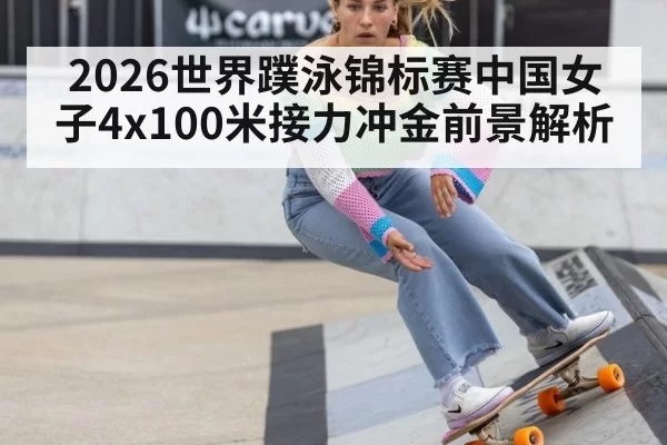 2026世界蹼泳锦标赛中国女子4x100米接力冲金前景解析